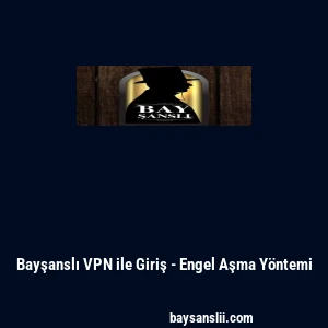 Bayşanslı VPN ile Giriş - Engel Aşma Y&ouml;ntemi