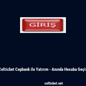 Celticbet Cepbank ile Yatırım - Anında Hesaba Ge&ccedil;iş